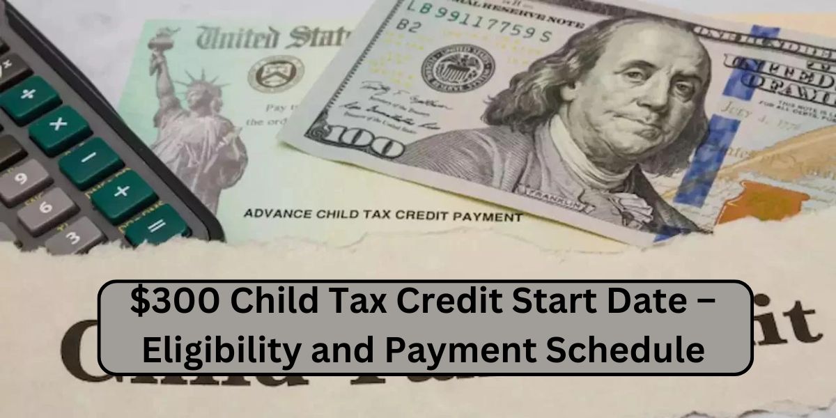 $300 Child Tax Credit Start Date – Eligibility and Payment Schedule