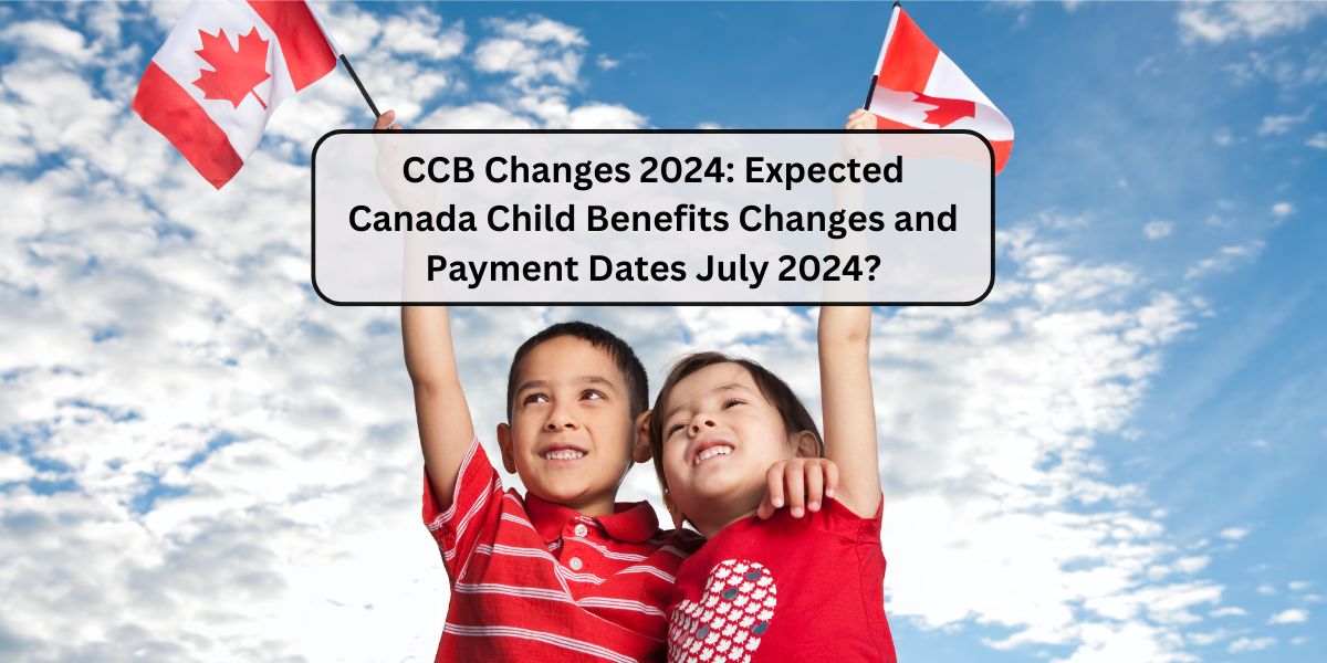 CCB Changes 2024: Expected Canada Child Benefits Changes and Payment Dates July 2024?